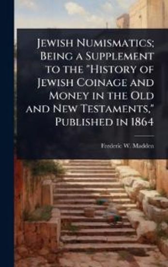 Jewish Numismatics; Being a Supplement to the "History of Jewish Coinage and Money in the Old and New Testaments," Published in 1864