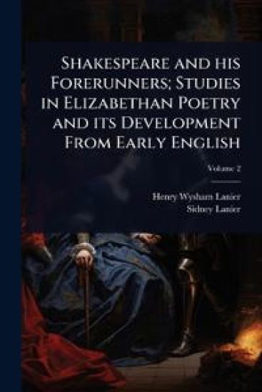 Shakespeare and his Forerunners; Studies in Elizabethan Poetry and its Development From Early English