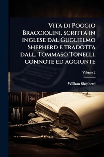 Vita di Poggio Bracciolini, scritta in inglese dal Guglielmo Shepherd e tradotta dall. Tommaso Tonelli, connote ed aggiunte
