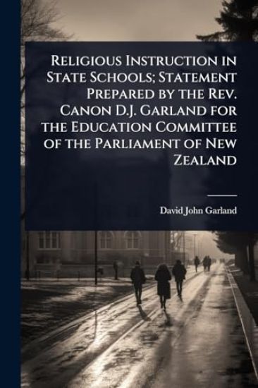 Religious Instruction in State Schools; Statement Prepared by the Rev. Canon D.J. Garland for the Education Committee of the Parliament of New Zealand