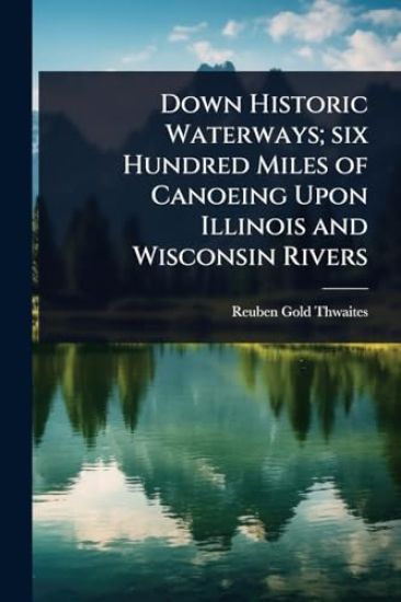 Down Historic Waterways; six Hundred Miles of Canoeing Upon Illinois and Wisconsin Rivers