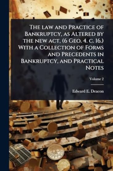 The law and Practice of Bankruptcy, as Altered by the new act, (6 Geo. 4. c. 16.) With a Collection of Forms and Precedents in Bankruptcy, and Practical Notes
