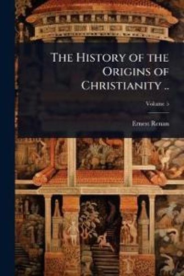 The History of the Origins of Christianity ..