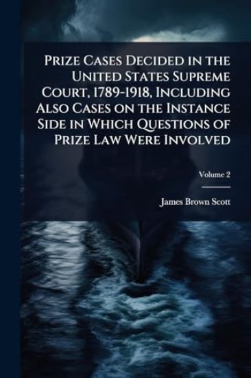 Prize Cases Decided in the United States Supreme Court, 1789-1918, Including Also Cases on the Instance Side in Which Questions of Prize Law Were Involved