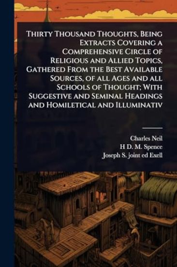 Thirty Thousand Thoughts, Being Extracts Covering a Comprehensive Circle of Religious and Allied Topics, Gathered From the Best Available Sources, of all Ages and all Schools of Thought; With Suggestive and Seminal Headings and Homiletical and Illuminativ