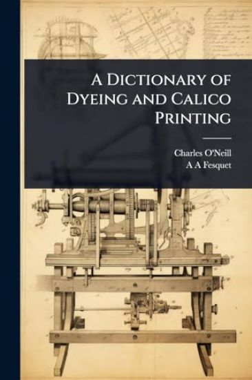 A Dictionary of Dyeing and Calico Printing