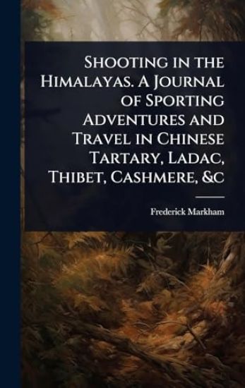 Shooting in the Himalayas. A Journal of Sporting Adventures and Travel in Chinese Tartary, Ladac, Thibet, Cashmere, &c