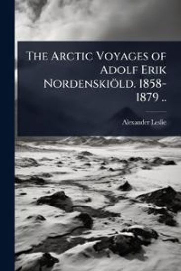 The Arctic Voyages of Adolf Erik Nordenskiöld. 1858-1879 ..