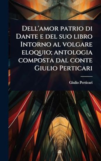 Dell'amor patrio di Dante e del suo libro Intorno al volgare eloquio; antologia composta dal conte Giulio Perticari