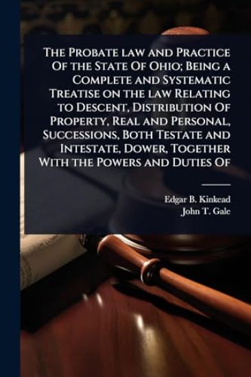 The Probate law and Practice Of the State Of Ohio; Being a Complete and Systematic Treatise on the law Relating to Descent, Distribution Of Property, Real and Personal, Successions, Both Testate and Intestate, Dower, Together With the Powers and Duties Of