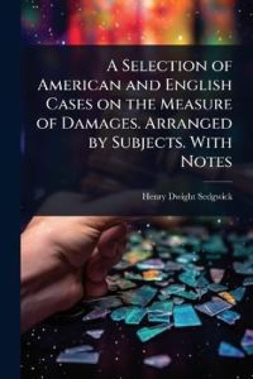 A Selection of American and English Cases on the Measure of Damages. Arranged by Subjects. With Notes