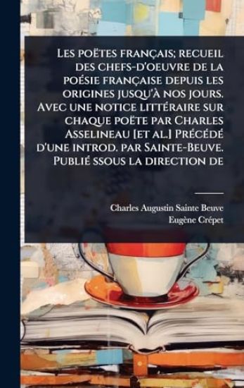Les poëtes français; recueil des chefs-d'oeuvre de la poÃ(c)sie française depuis les origines jusqu'Ã nos jours. Avec une notice littÃ(c)raire sur chaque poëte par Charles Asselineau [et al.] PrÃ(c)cÃ(c)dÃ(c) d'une introd. par Sainte-Beuve. PubliÃ(c) ssous
