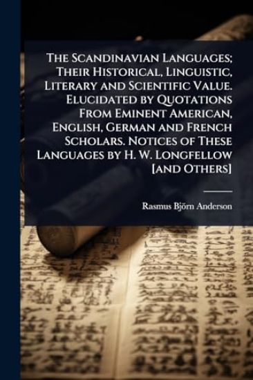 The Scandinavian Languages; Their Historical, Linguistic, Literary and Scientific Value. Elucidated by Quotations From Eminent American, English, German and French Scholars. Notices of These Languages by H. W. Longfellow [and Others]
