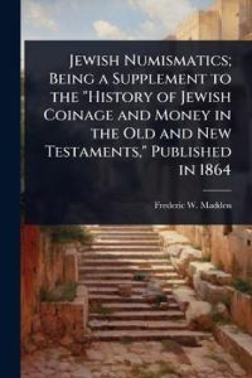 Jewish Numismatics; Being a Supplement to the "History of Jewish Coinage and Money in the Old and New Testaments," Published in 1864