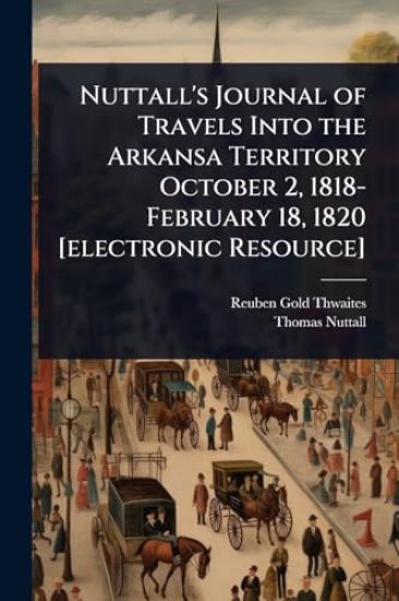 Nuttall's Journal of Travels Into the Arkansa Territory October 2, 1818-February 18, 1820 [electronic Resource]