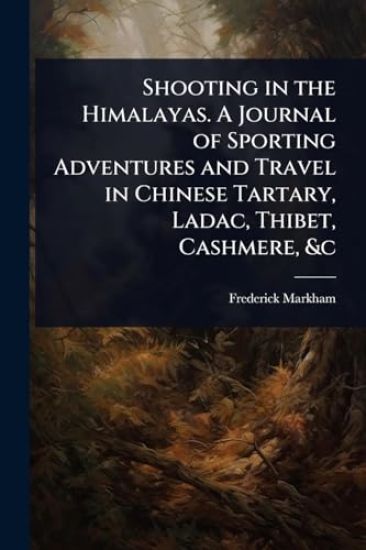 Shooting in the Himalayas. A Journal of Sporting Adventures and Travel in Chinese Tartary, Ladac, Thibet, Cashmere, &c