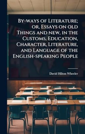 By-ways of Literature; or, Essays on old Things and new, in the Customs, Education, Character, Literature, and Language of the English-speaking People