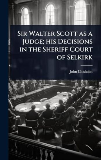 Sir Walter Scott as a Judge; his Decisions in the Sheriff Court of Selkirk