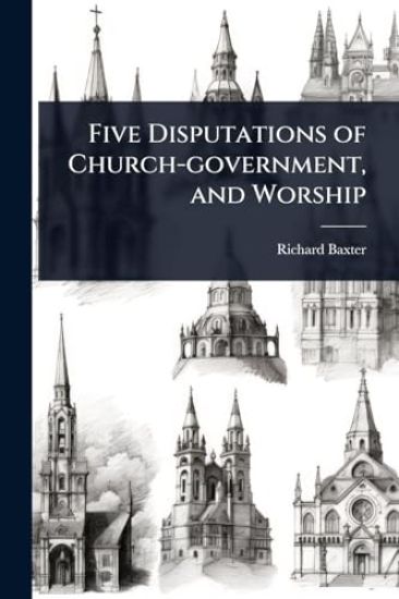 Five Disputations of Church-government, and Worship