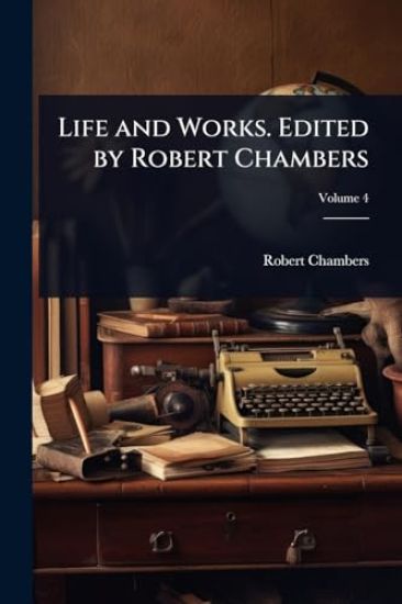 Life and Works. Edited by Robert Chambers