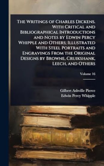 The Writings of Charles Dickens. With Critical and Bibliographical Introductions and Notes by Edwin Percy Whipple and Others; Illustrated With Steel Portraits and Engravings From the Original Designs by Browne, Cruikshank, Leech, and Others