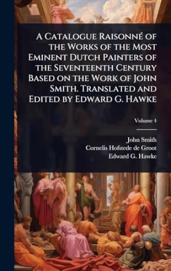A Catalogue RaisonnÃ(c) of the Works of the Most Eminent Dutch Painters of the Seventeenth Century Based on the Work of John Smith. Translated and Edited by Edward G. Hawke
