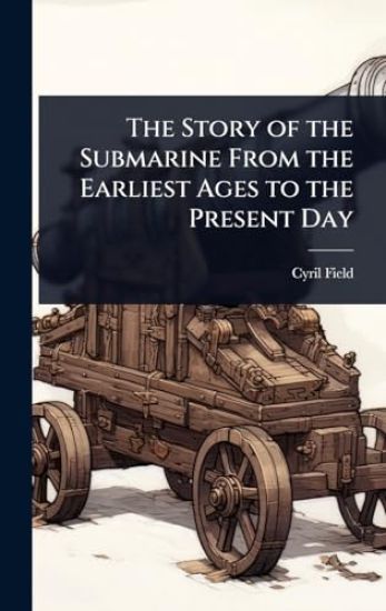 The Story of the Submarine From the Earliest Ages to the Present Day