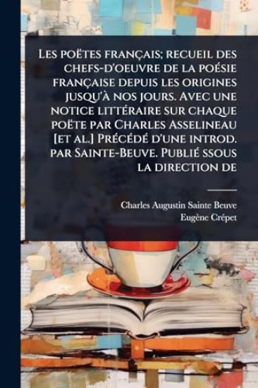 Les poëtes français; recueil des chefs-d'oeuvre de la poÃ(c)sie française depuis les origines jusqu'Ã nos jours. Avec une notice littÃ(c)raire sur chaque poëte par Charles Asselineau [et al.] PrÃ(c)cÃ(c)dÃ(c) d'une introd. par Sainte-Beuve. PubliÃ(c) ssous