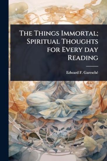 The Things Immortal; Spiritual Thoughts for Every day Reading