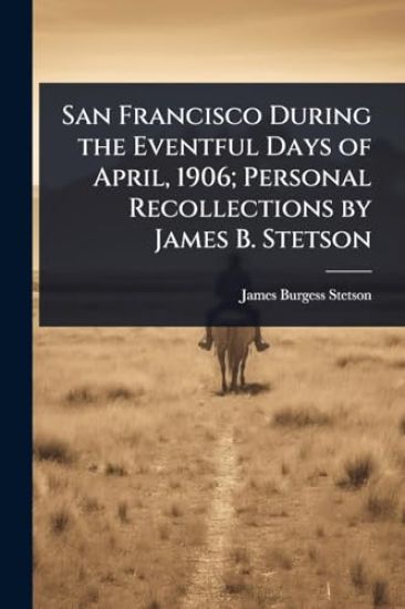 San Francisco During the Eventful Days of April, 1906; Personal Recollections by James B. Stetson