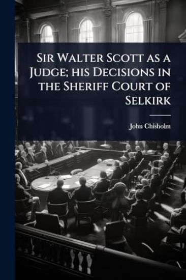 Sir Walter Scott as a Judge; his Decisions in the Sheriff Court of Selkirk