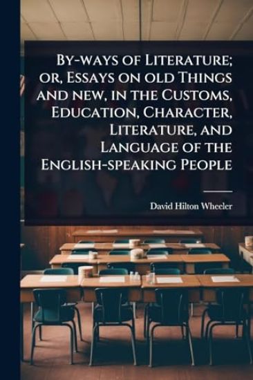 By-ways of Literature; or, Essays on old Things and new, in the Customs, Education, Character, Literature, and Language of the English-speaking People