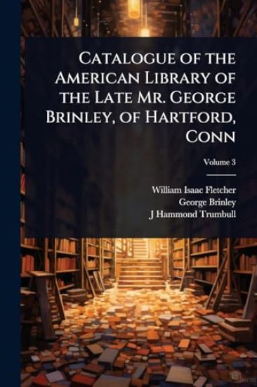 Catalogue of the American Library of the Late Mr. George Brinley, of Hartford, Conn