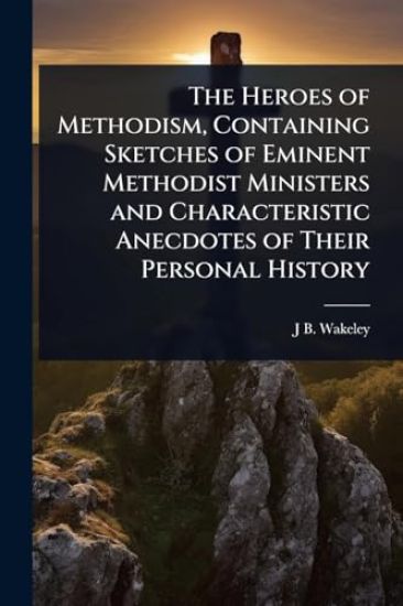 The Heroes of Methodism, Containing Sketches of Eminent Methodist Ministers and Characteristic Anecdotes of Their Personal History