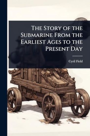 The Story of the Submarine From the Earliest Ages to the Present Day