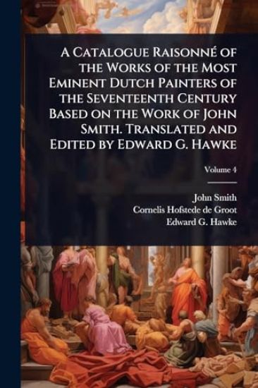 A Catalogue RaisonnÃ(c) of the Works of the Most Eminent Dutch Painters of the Seventeenth Century Based on the Work of John Smith. Translated and Edited by Edward G. Hawke