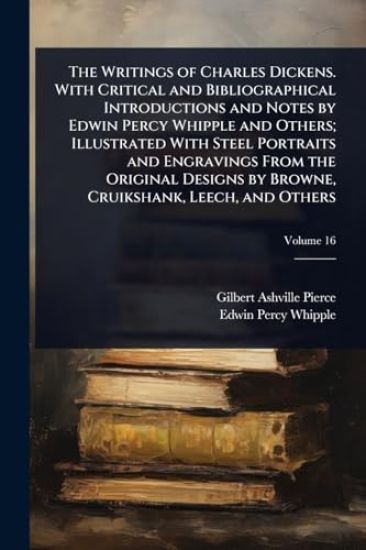 The Writings of Charles Dickens. With Critical and Bibliographical Introductions and Notes by Edwin Percy Whipple and Others; Illustrated With Steel Portraits and Engravings From the Original Designs by Browne, Cruikshank, Leech, and Others