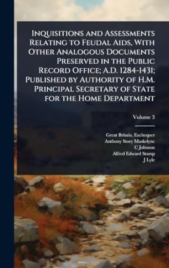 Inquisitions and Assessments Relating to Feudal Aids, With Other Analogous Documents Preserved in the Public Record Office; A.D. 1284-1431; Published by Authority of H.M. Principal Secretary of State for the Home Department