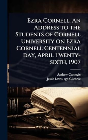 Ezra Cornell. An Address to the Students of Cornell University on Ezra Cornell Centennial day, April Twenty-sixth, 1907