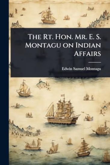 The Rt. Hon. Mr. E. S. Montagu on Indian Affairs