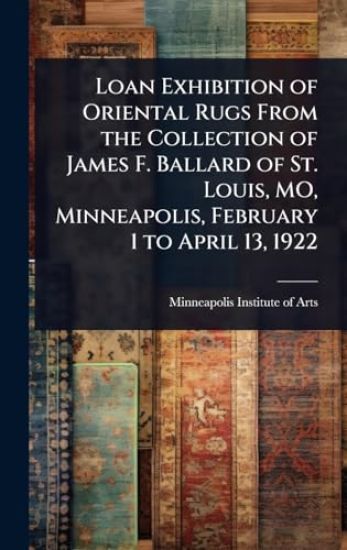 Loan Exhibition of Oriental Rugs From the Collection of James F. Ballard of St. Louis, MO, Minneapolis, February 1 to April 13, 1922