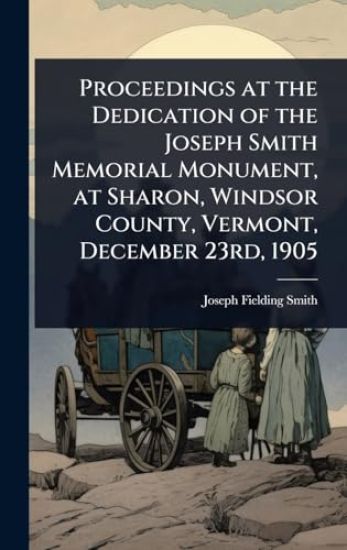 Proceedings at the Dedication of the Joseph Smith Memorial Monument, at Sharon, Windsor County, Vermont, December 23rd, 1905