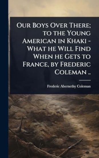 Our Boys Over There; to the Young American in Khaki - What he Will Find When he Gets to France, by Frederic Coleman ..