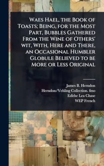 Waes Hael, the Book of Toasts; Being, for the Most Part, Bubbles Gathered From the Wine of Others' wit, With, Here and There, an Occasional Humbler Globule Believed to be More or Less Original