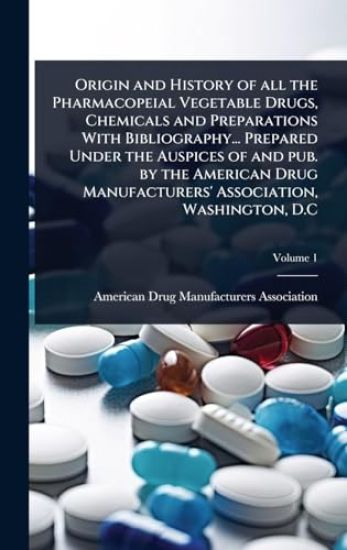 Origin and History of all the Pharmacopeial Vegetable Drugs, Chemicals and Preparations With Bibliography... Prepared Under the Auspices of and pub. by the American Drug Manufacturers' Association, Washington, D.C