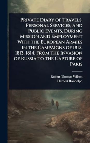 Private Diary of Travels, Personal Services, and Public Events, During Mission and Employment With the European Armies in the Campaigns of 1812, 1813, 1814. From the Invasion of Russia to the Capture of Paris