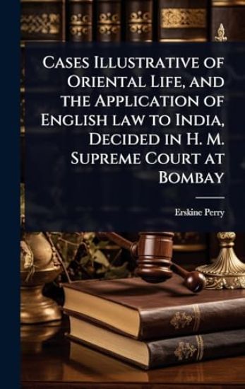 Cases Illustrative of Oriental Life, and the Application of English law to India, Decided in H. M. Supreme Court at Bombay