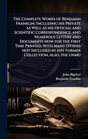 The Complete Works of Benjamin Franklin; Including his Private as Well as his Official and Scientific Correspondence, and Numerous Letters and Documents now for the First Time Printed, With Many Others not Included in any Former Collection, Also, the Unmu
