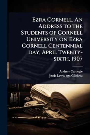 Ezra Cornell. An Address to the Students of Cornell University on Ezra Cornell Centennial day, April Twenty-sixth, 1907