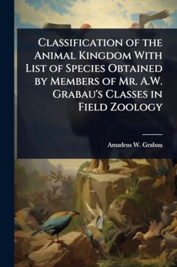 Classification of the Animal Kingdom With List of Species Obtained by Members of Mr. A.W. Grabau's Classes in Field Zoology